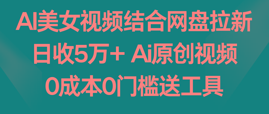 AI美女视频结合网盘拉新，日收5万+ 两分钟一条Ai原创视频，0成本0门槛送工具 - 创享网-创享网