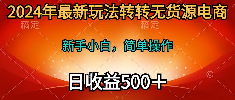 (10003期)2024年最新玩法转转无货源电商，新手小白 简单操作，长期稳定 日收入500＋ - 创享网-创享网