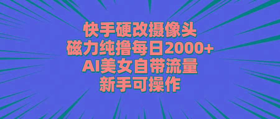 快手硬改摄像头，磁力纯撸每日2000+，AI美女自带流量，新手可操作 - 创享网-创享网