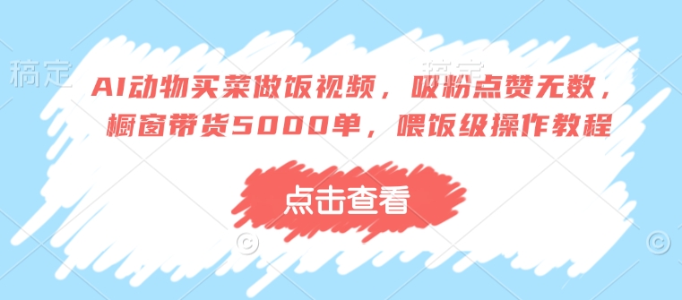 AI动物买菜做饭视频，吸粉点赞无数，橱窗带货5000单，喂饭级操作教程 - 创享网-创享网