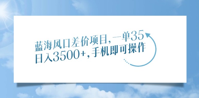 蓝海风口差价项目，一单35，日入3500+，手机即可操作 - 创享网-创享网