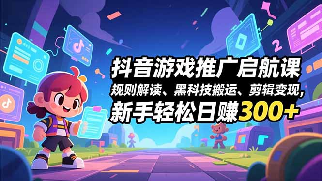 抖音游戏推广启航课,规则解读、黑科技搬运、剪辑变现,新手轻松日赚300+-创享网