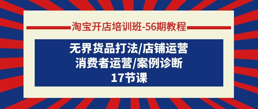 (9605期)淘宝开店培训班-56期教程：无界货品打法/店铺运营/消费者运营/案例诊断 - 创享网-创享网