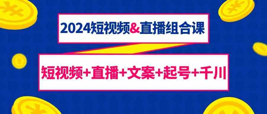 2024短视频&直播组合课：短视频+直播+文案+起号+千川(67节课) - 创享网-创享网