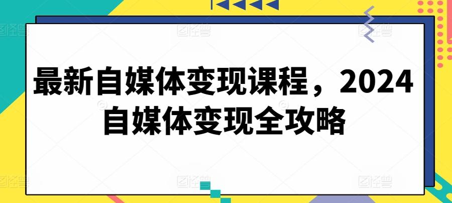 最新自媒体变现课程，2024自媒体变现全攻略 - 创享网-创享网