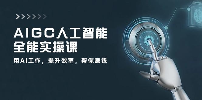 AIGC 人工智能全能实操课：用AI工作，提升效率，帮你赚钱(33节课 - 创享网-创享网