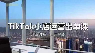 TikTok小店运营出单课，从开店选品、运营出单、发货回款，进行全流程讲解 - 创享网-创享网