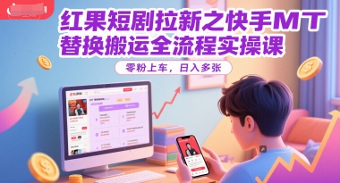 红果短剧拉新之快手MT替换搬运全流程实操课，零粉上车，日入多张 - 创享网-创享网