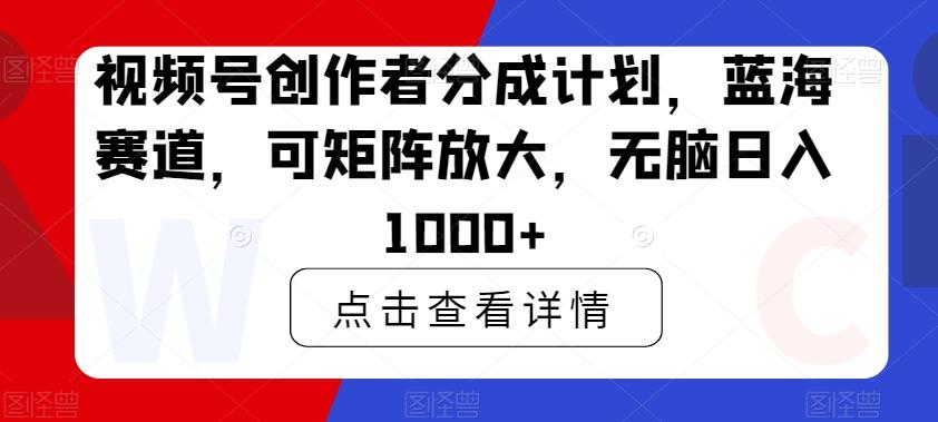 视频号创作者分成计划，蓝海赛道，可矩阵放大，无脑日入1000+ - 创享网-创享网