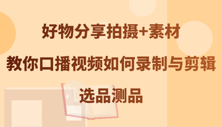 好物分享拍摄+素材，教你口播视频如何录制与剪辑，选品测品 - 创享网-创享网