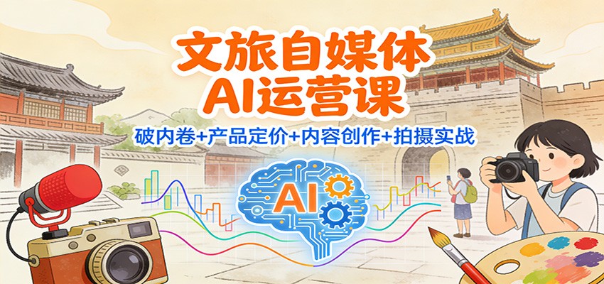 文旅自媒体AI运营课:破内卷+产品定价+内容创作+拍摄实战-创享网