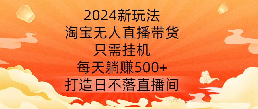 2024新玩法，淘宝无人直播带货，只需挂机，每天躺赚500+ 打造日不落直播间【揭秘】 - 创享网-创享网