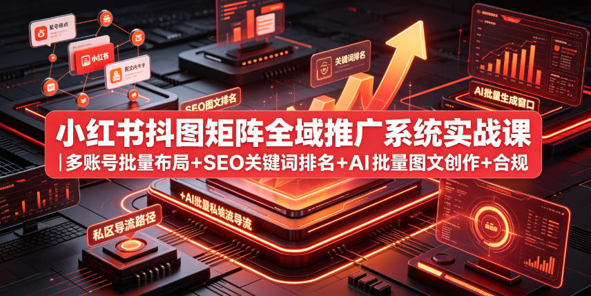 小红书抖图矩阵全域推广系统实战课｜多账号批量布局+SEO关键词排名+AI批量图文创作+合规私域导流完整落地教程-创享网