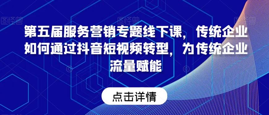 第五届服务营销专题线下课，传统企业如何通过抖音短视频转型，为传统企业流量赋能 - 创享网-创享网