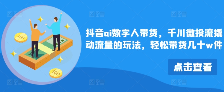 抖音ai数字人带货，千川微投流撬动流量的玩法，轻松带货几十w件 - 创享网-创享网