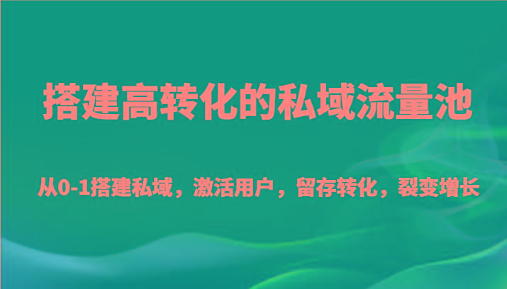搭建高转化的私域流量池 从0-1搭建私域，激活用户，留存转化，裂变增长(20节课) - 创享网-创享网