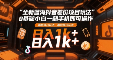全新蓝海抖音差价项目玩法，0基础小白一部手机即可操作，暴利风口玩法，日入1k+【揭秘】 - 创享网-创享网