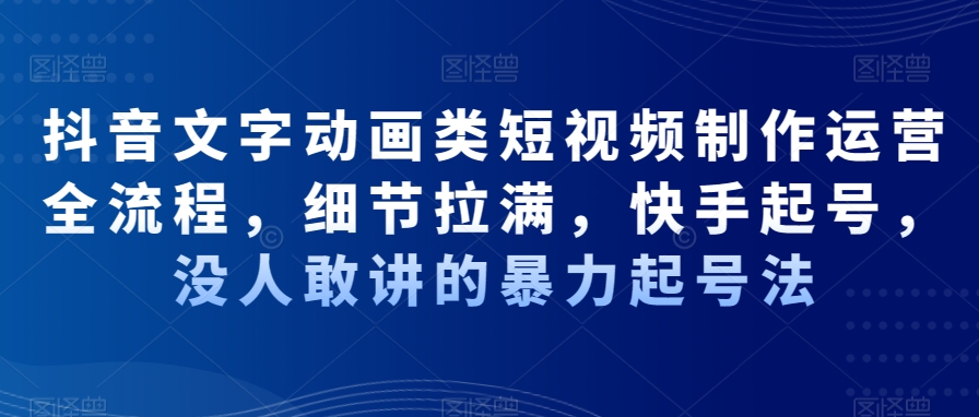 抖音文字动画类短视频制作运营全流程，细节拉满，快手起号，没人敢讲的暴力起号法 - 创享网-创享网