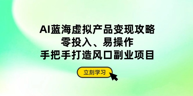 AI蓝海虚拟产品变现攻略，零投入、易操作，手把手打造风口副业项目 - 创享网-创享网