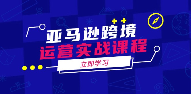 亚马逊跨境运营实战课程：涵盖亚马逊运营、申诉、选品等多个方面 - 创享网-创享网