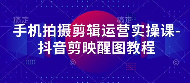 手机拍摄剪辑运营实操课-抖音剪映醒图教程 - 创享网-创享网