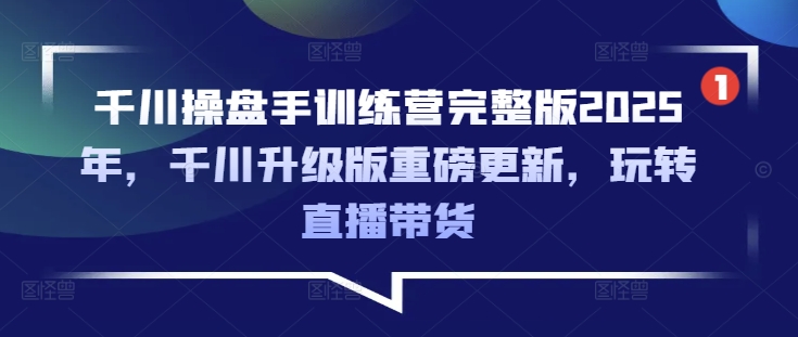 千川操盘手训练营完整版2025年，千川升级版重磅更新，玩转直播带货 - 创享网-创享网