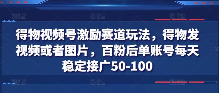得物视频号激励赛道玩法，得物发视频或者图片，百粉后单账号每天稳定接广50-100 - 创享网-创享网