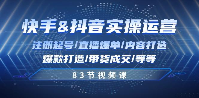 快手与抖音实操运营：注册起号/直播爆单/内容打造/爆款打造/带货成交/83节 - 创享网-创享网