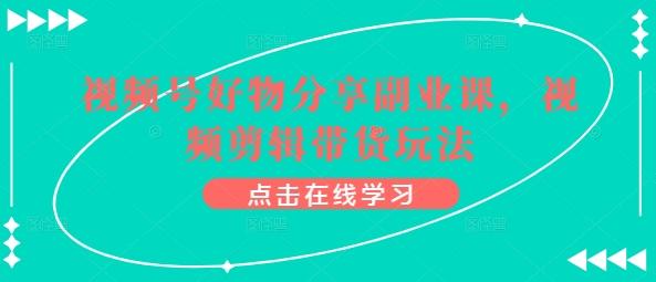 视频号好物分享副业课，视频剪辑带货玩法 - 创享网-创享网