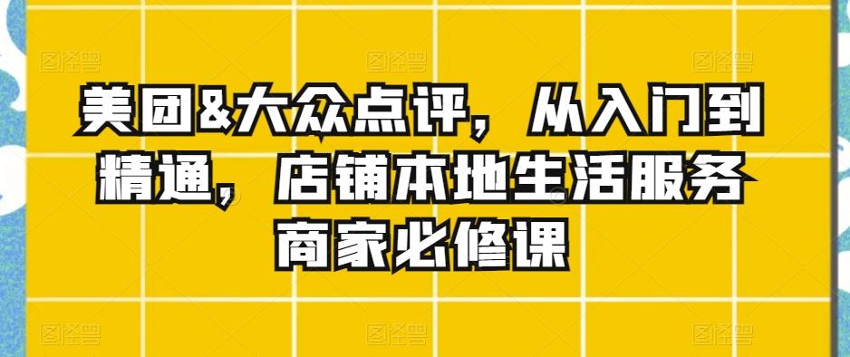 美团&大众点评，从入门到精通，店铺本地生活服务商家必修课 - 创享网-创享网
