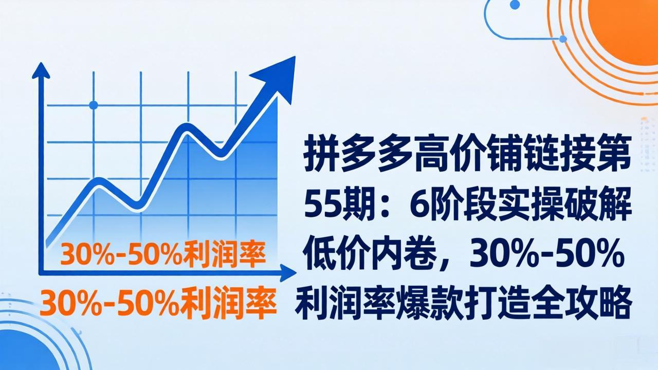 拼多多高价铺链接第55期：6阶段实操破解低价内卷，30%-50%利润率爆款打造全攻略-创享网