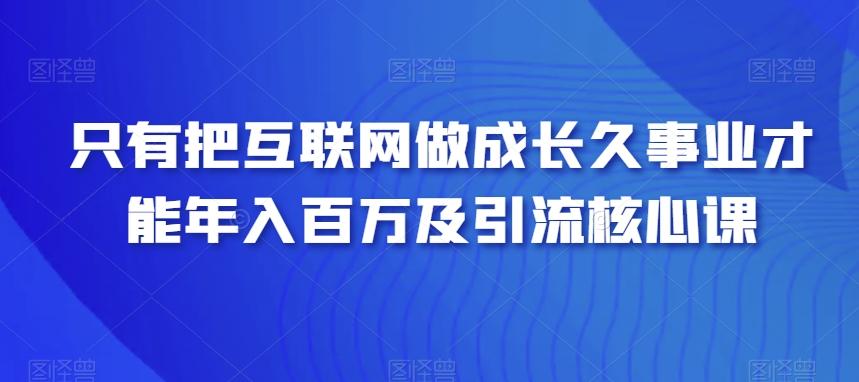 只有把互联网做成长久事业才能年入百万及引流核心课 - 创享网-创享网