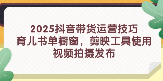 2025抖音带货运营技巧，育儿书单橱窗，剪映工具使用，视频拍摄发布 - 创享网-创享网
