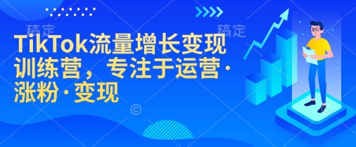 TikTok流量增长变现训练营，专注于运营·涨粉·变现 - 创享网-创享网