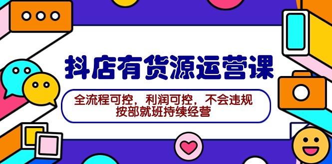 (9702期)2024抖店有货源运营课：全流程可控，利润可控，不会违规，按部就班持续经营 - 创享网-创享网