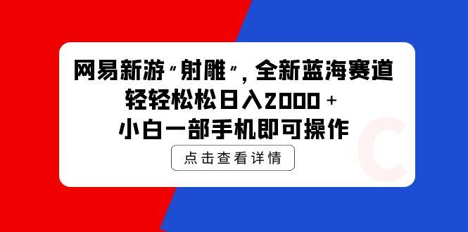(9936期)网易新游 射雕 全新蓝海赛道，轻松日入2000＋小白一部手机即可操作 - 创享网-创享网