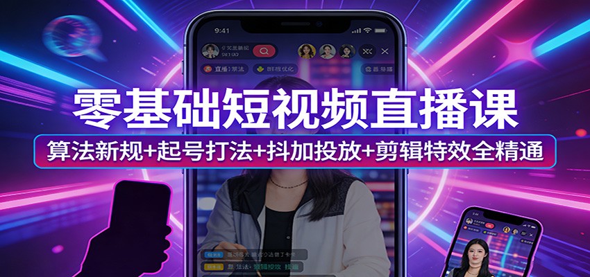 零基础短视频直播课：算法新规+起号打法+抖加投放+剪辑特效全精通-创享网