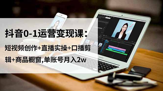 抖音0-1运营变现课:短视频创作+直播实操+口播剪辑+商品橱窗,单账号月入2w-创享网