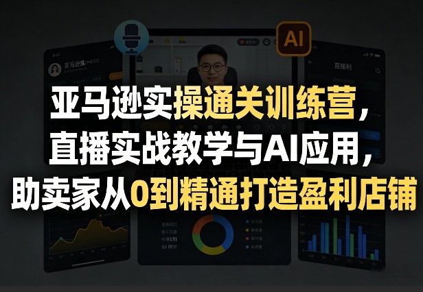 亚马逊实操通关训练营，直播实战教学与AI应用，助卖家从0到精通打造盈利店铺(更新5月23日) - 创享网-创享网