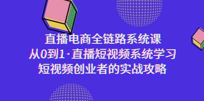 直播电商-全链路系统课，从0到1·直播短视频系统学习，短视频创业者的实战 - 创享网-创享网
