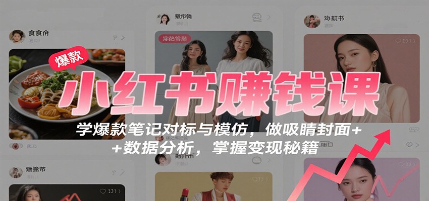 小红书赚钱课:学爆款笔记对标与模仿,做吸睛封面 + 数据分析,掌握变现秘籍-创享网