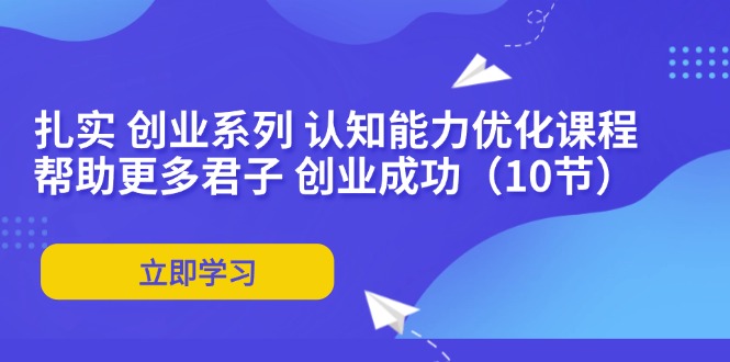 扎实 创业系列 认知能力优化课程：帮助更多君子 创业成功(10节 - 创享网-创享网