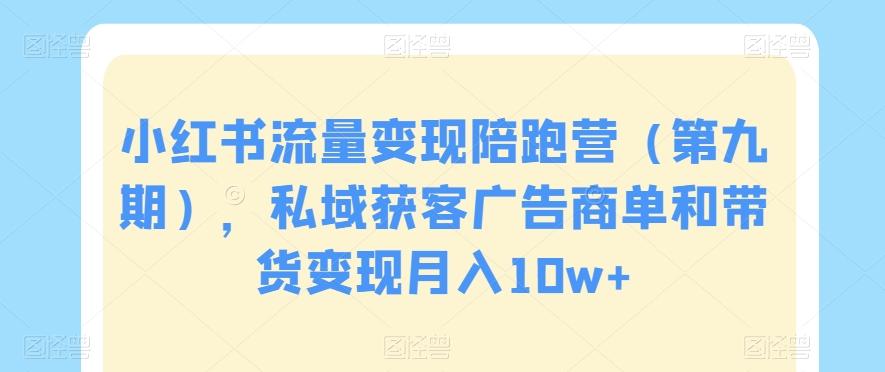 小红书流量变现陪跑营（第九期），私域获客广告商单和带货变现月入10w+ - 创享网-创享网