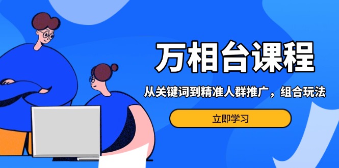 万相台课程：从关键词到精准人群推广，组合玩法高效应对多场景电商营销... - 创享网-创享网