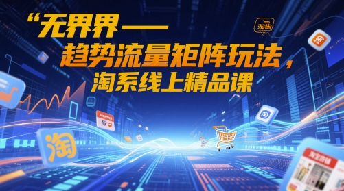 无界-趋势流量矩阵玩法，淘系线上精品课 - 创享网-创享网