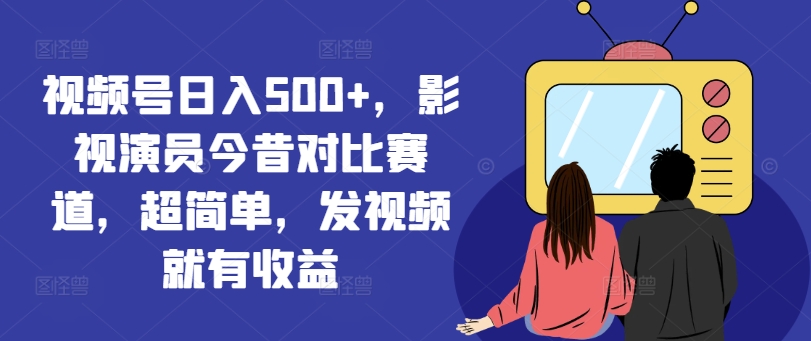 视频号日入500+，影视演员今昔对比赛道，超简单，发视频就有收益【揭秘】 - 创享网-创享网