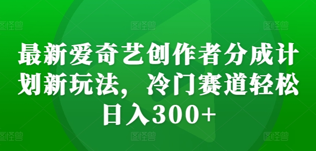 最新爱奇艺创作者分成计划新玩法，冷门赛道轻松日入300+【揭秘】 - 创享网-创享网