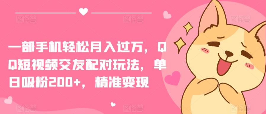 一部手机轻松月入过万，QQ短视频交友配对玩法，单日吸粉200+，精准变现【揭秘】 - 创享网-创享网
