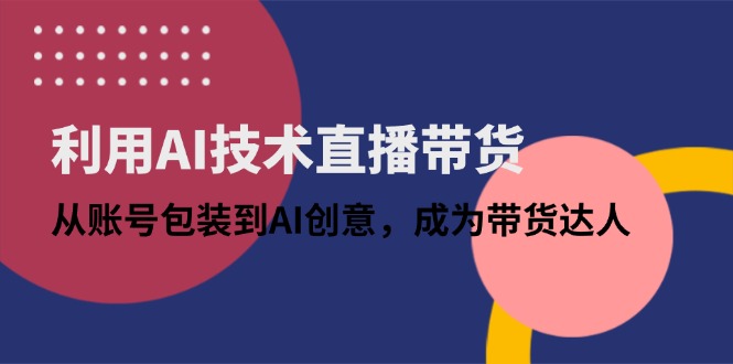 利用AI技术直播带货：从账号包装到AI创意，成为带货达人 - 创享网-创享网