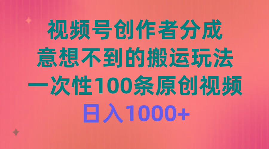 (9737期)视频号创作者分成，意想不到的搬运玩法，一次性100条原创视频，日入1000+ - 创享网-创享网